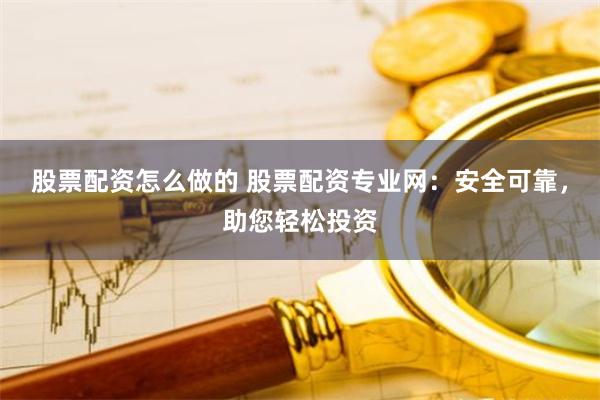 股票配资怎么做的 股票配资专业网：安全可靠，助您轻松投资