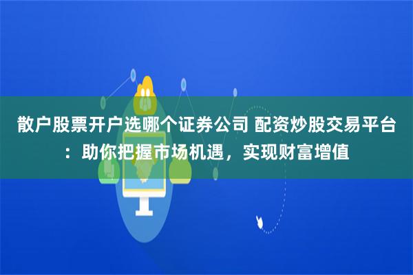 散户股票开户选哪个证券公司 配资炒股交易平台：助你把握市场机遇，实现财富增值