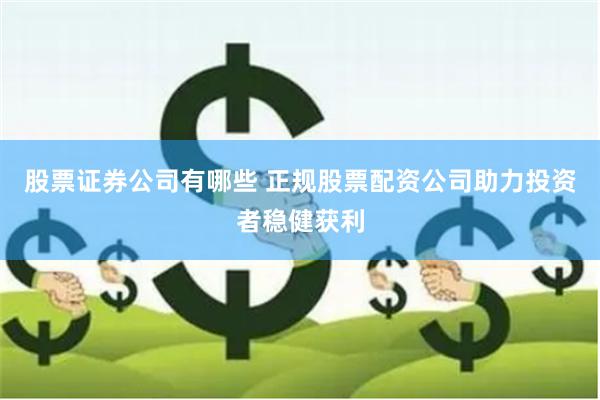 股票证券公司有哪些 正规股票配资公司助力投资者稳健获利