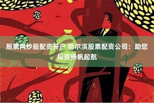 股票网炒股配资开户 哈尔滨股票配资公司：助您投资扬帆起航