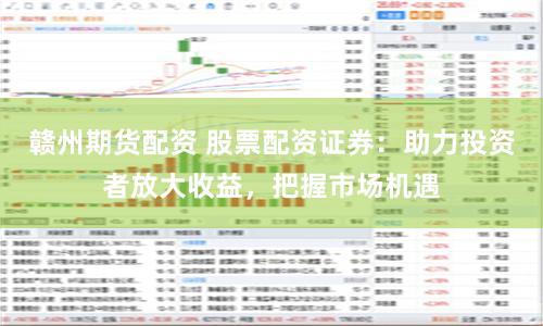 赣州期货配资 股票配资证券：助力投资者放大收益，把握市场机遇