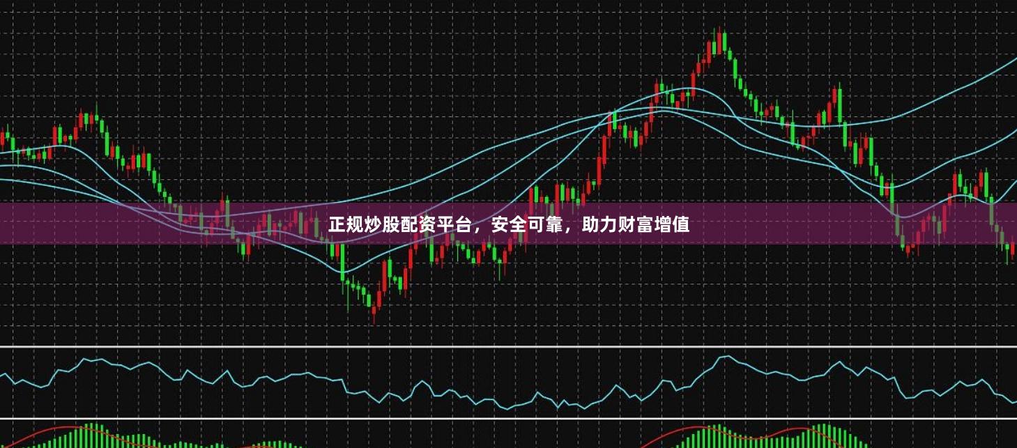 正规炒股配资平台，安全可靠，助力财富增值