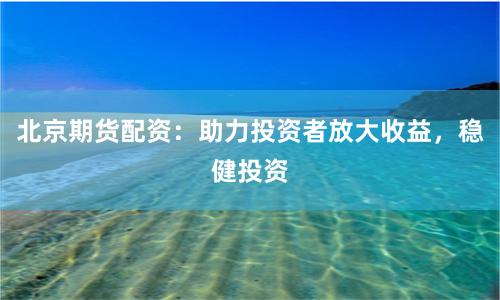 北京期货配资：助力投资者放大收益，稳健投资