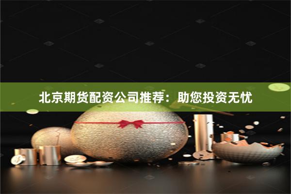 北京期货配资公司推荐：助您投资无忧