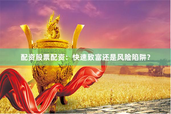 配资股票配资：快速致富还是风险陷阱？