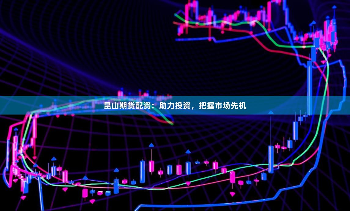 昆山期货配资：助力投资，把握市场先机