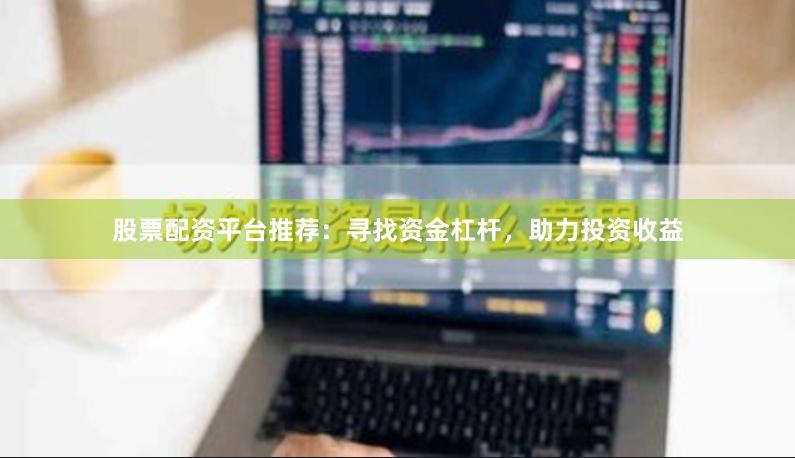 股票配资平台推荐：寻找资金杠杆，助力投资收益