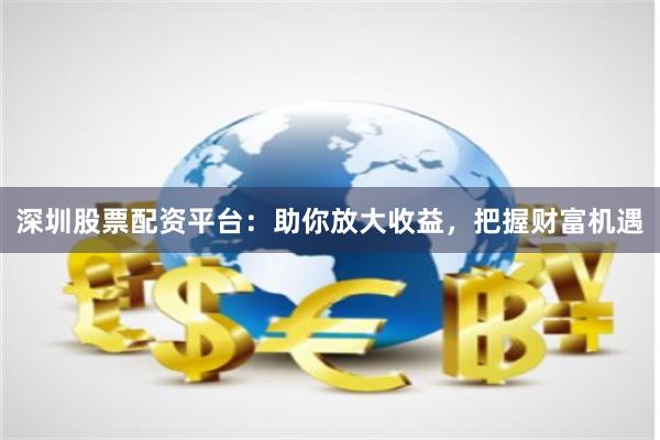 深圳股票配资平台：助你放大收益，把握财富机遇