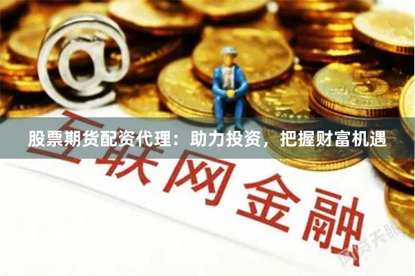 股票期货配资代理：助力投资，把握财富机遇