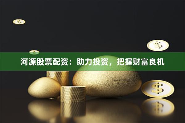 河源股票配资：助力投资，把握财富良机