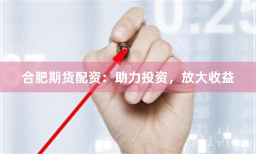 合肥期货配资：助力投资，放大收益