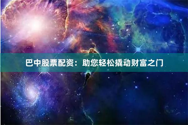 巴中股票配资：助您轻松撬动财富之门