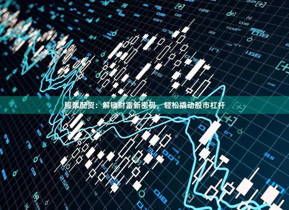 股票配资：解锁财富新密码，轻松撬动股市杠杆
