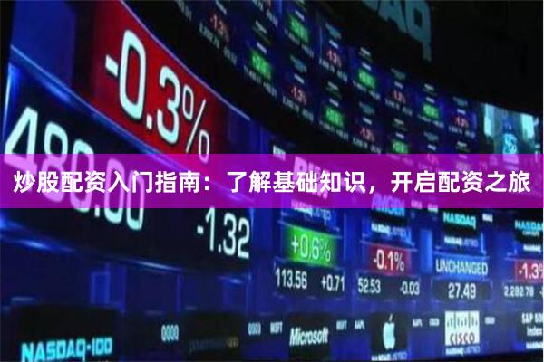 炒股配资入门指南：了解基础知识，开启配资之旅
