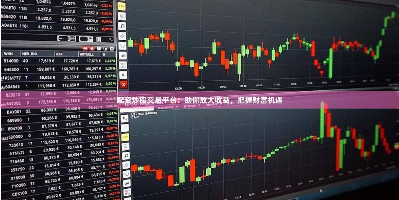 配资炒股交易平台：助你放大收益，把握财富机遇