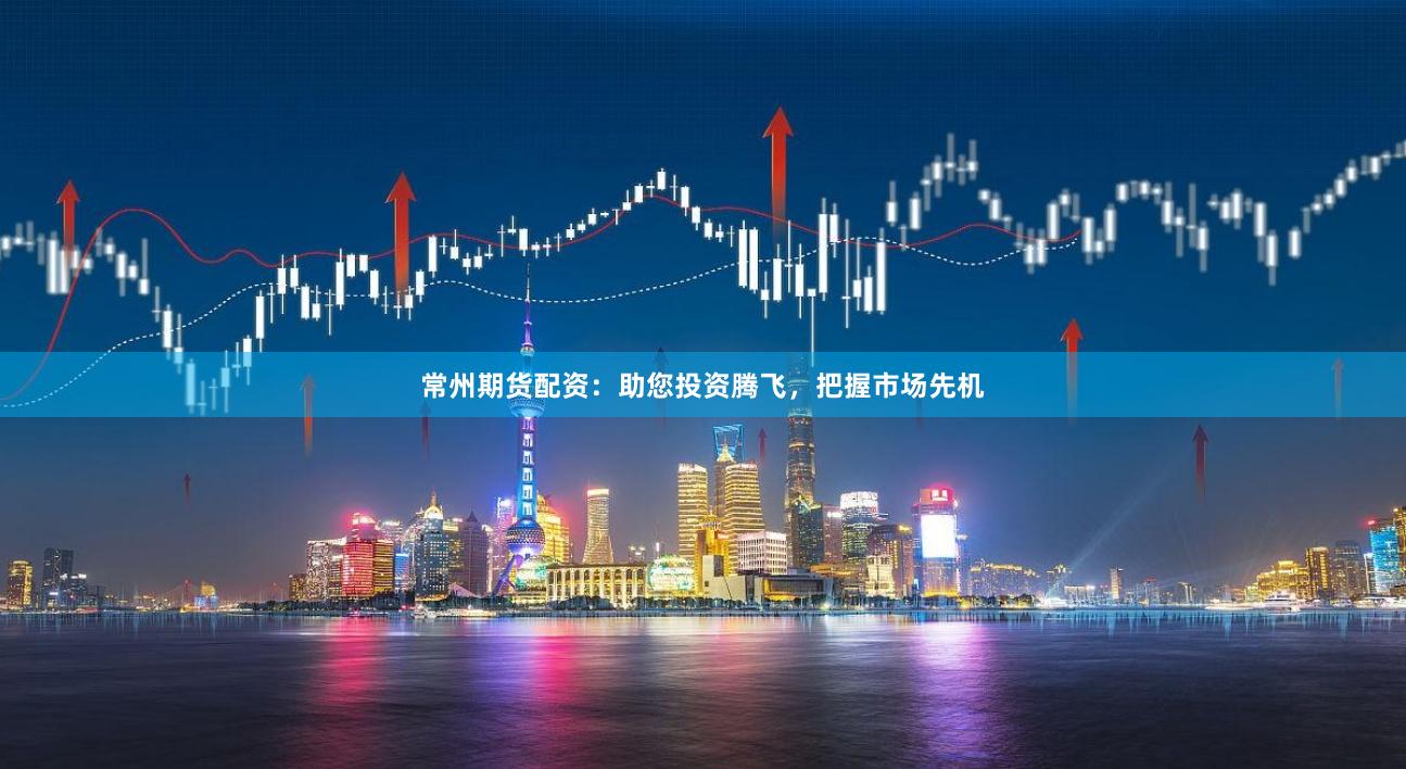 常州期货配资：助您投资腾飞，把握市场先机