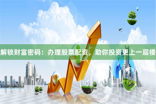 解锁财富密码：办理股票配资，助你投资更上一层楼