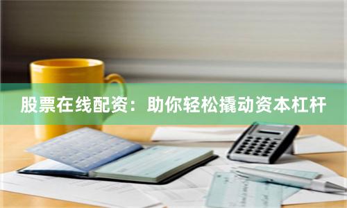 股票在线配资：助你轻松撬动资本杠杆