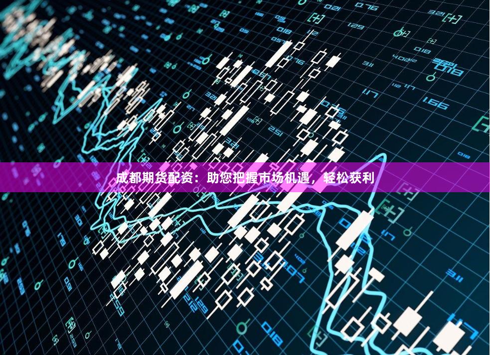 成都期货配资:助您把握市场机遇,轻松获利