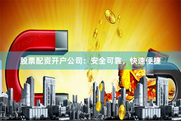 股票配资开户公司：安全可靠，快速便捷