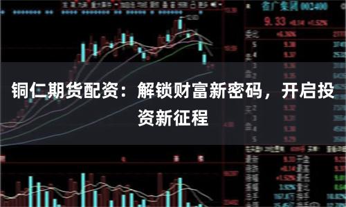铜仁期货配资：解锁财富新密码，开启投资新征程
