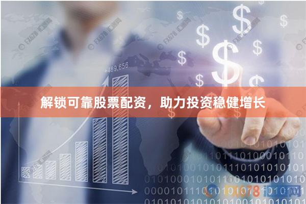 解锁可靠股票配资，助力投资稳健增长