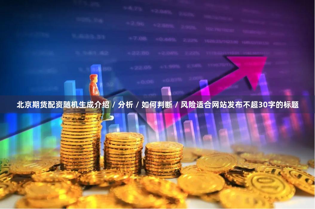 北京期货配资随机生成介绍 / 分析 / 如何判断 / 风险适合网站发布不超30字的标题