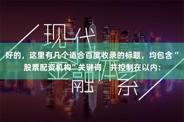 好的,这里有几个适合百度收录的标题,均包含“股票配资机构”关键词,并控制在以内: