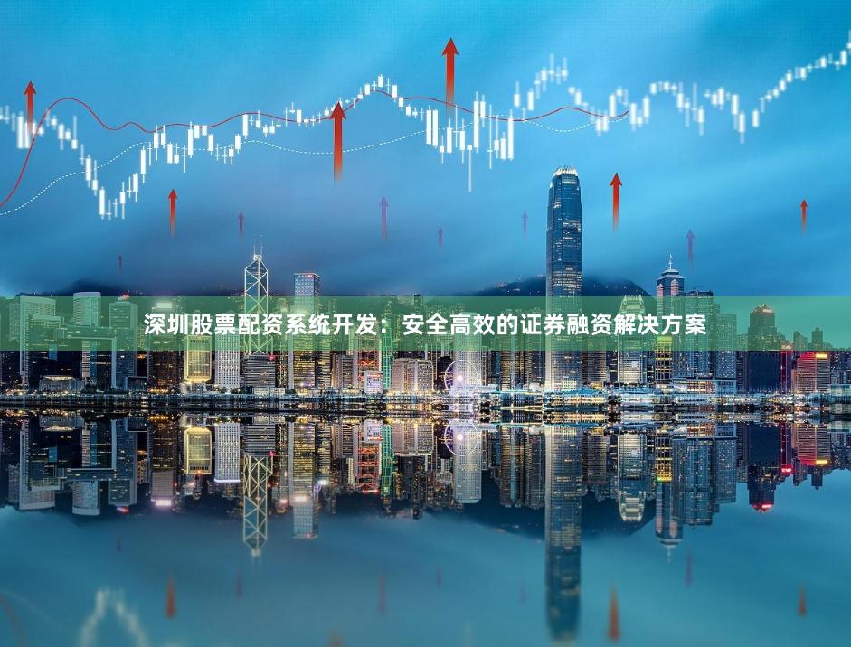 深圳股票配资系统开发：安全高效的证券融资解决方案