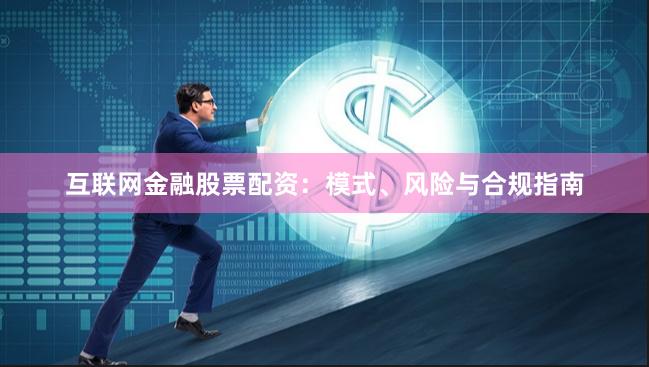 互联网金融股票配资：模式、风险与合规指南