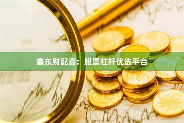 鑫东财配资:股票杠杆优选平台
