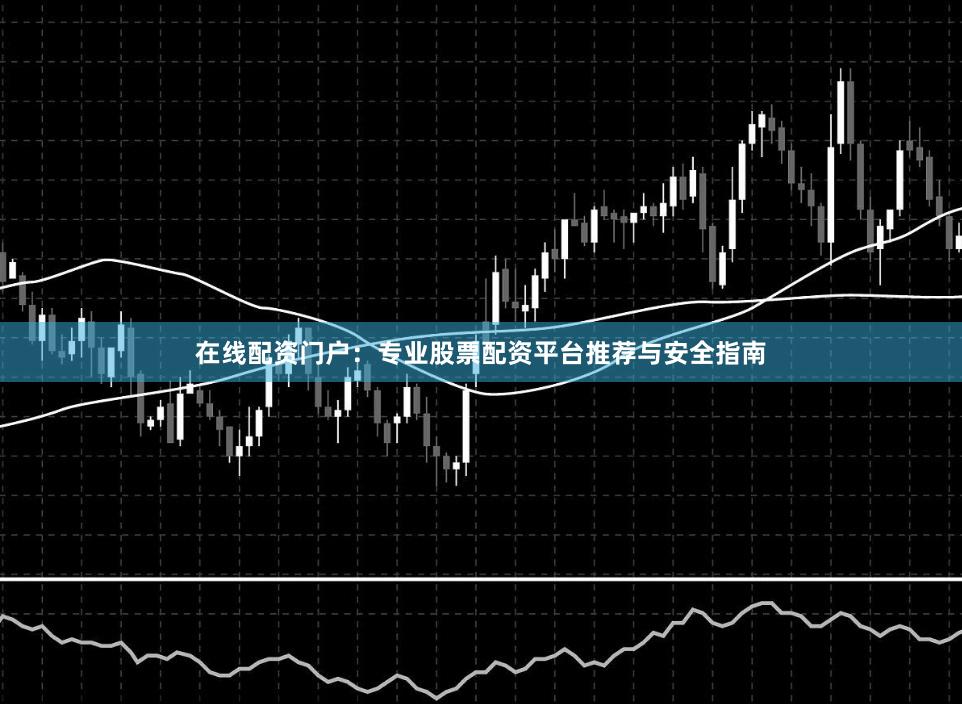 在线配资门户：专业股票配资平台推荐与安全指南
