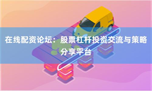 在线配资论坛：股票杠杆投资交流与策略分享平台
