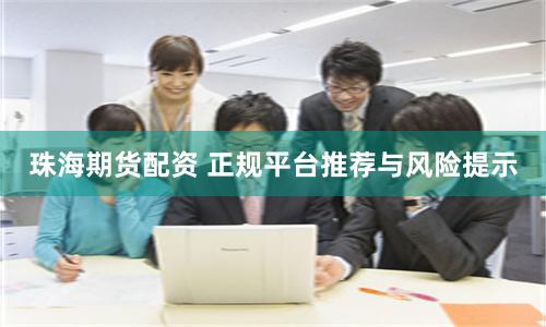 珠海期货配资 正规平台推荐与风险提示