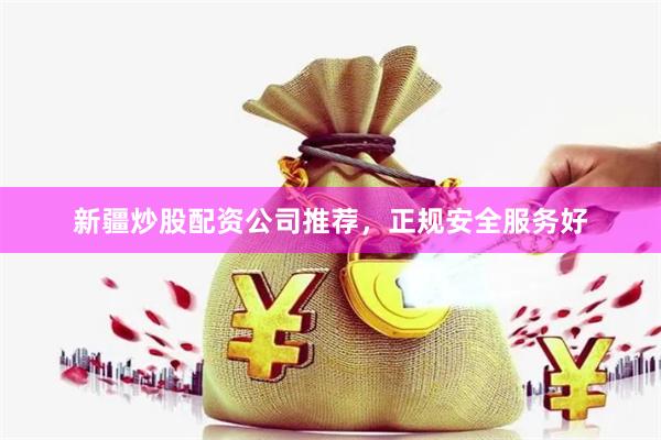新疆炒股配资公司推荐，正规安全服务好