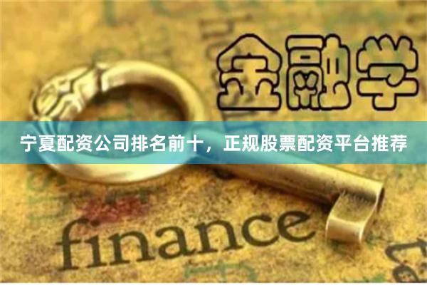宁夏配资公司排名前十，正规股票配资平台推荐