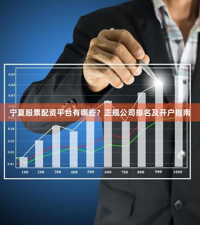 宁夏股票配资平台有哪些?正规公司排名及开户指南