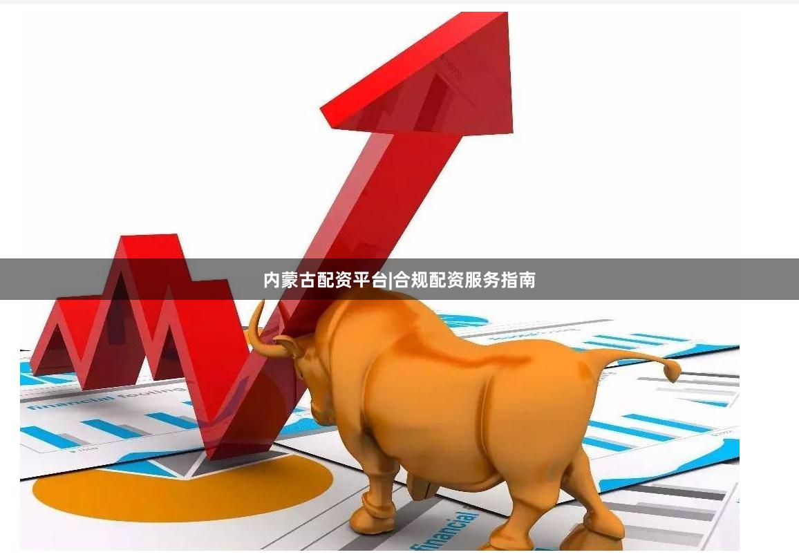 内蒙古配资平台|合规配资服务指南