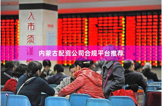内蒙古配资公司合规平台推荐