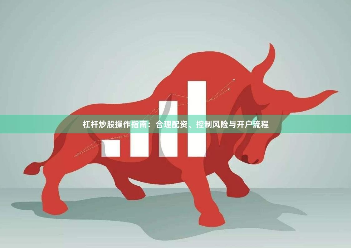 杠杆炒股操作指南：合理配资、控制风险与开户流程