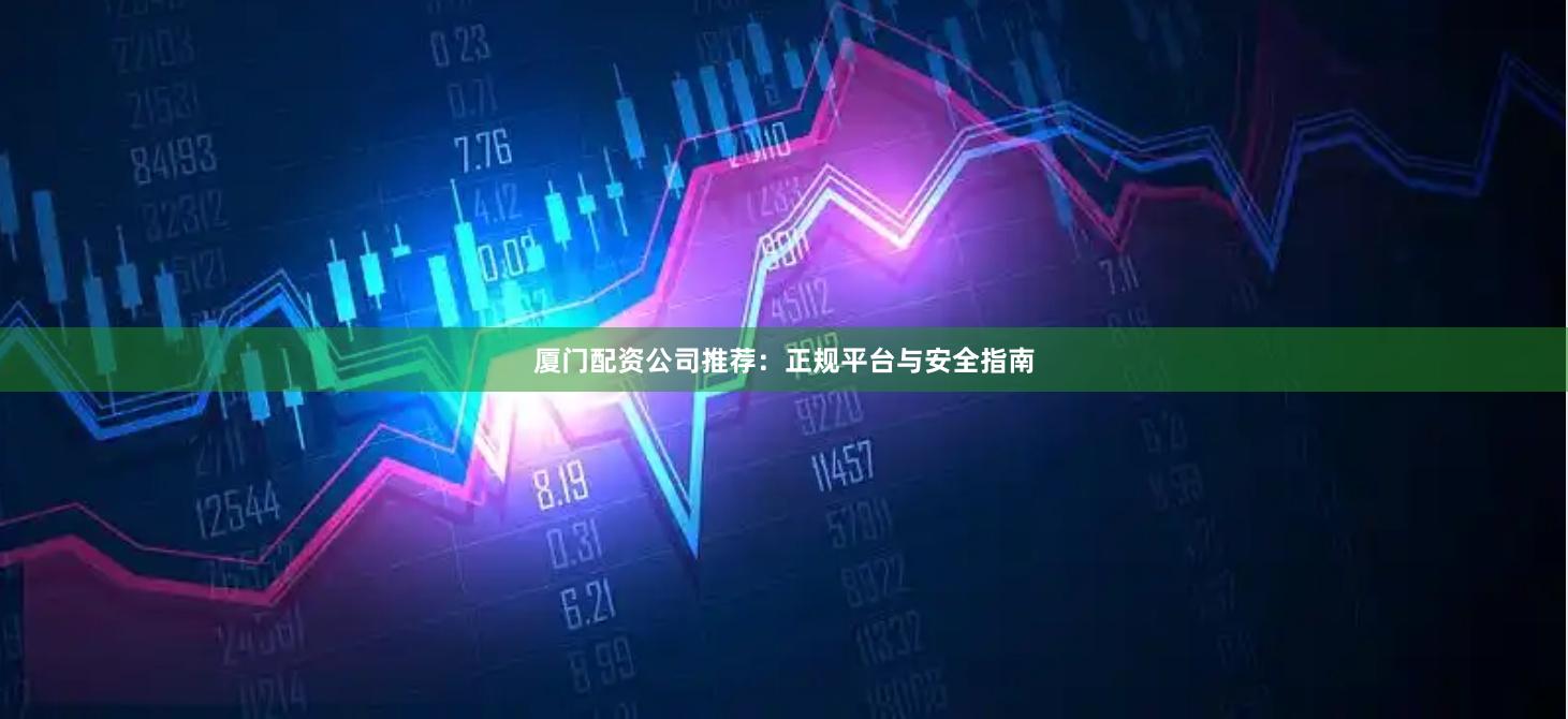 厦门配资公司推荐：正规平台与安全指南
