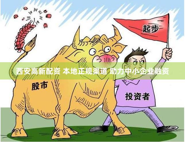 西安高新配资 本地正规渠道 助力中小企业融资