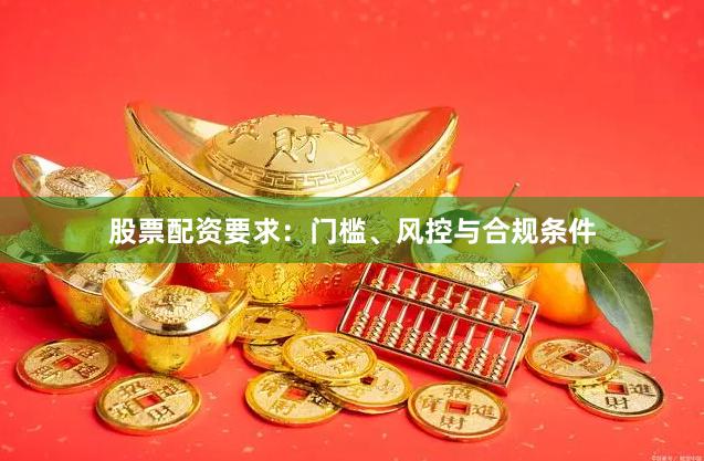 股票配资要求：门槛、风控与合规条件