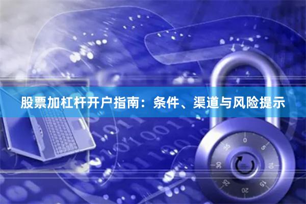 股票加杠杆开户指南：条件、渠道与风险提示