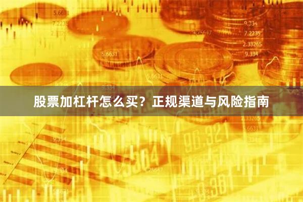 股票加杠杆怎么买？正规渠道与风险指南