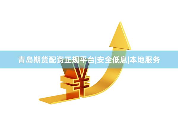 青岛期货配资正规平台|安全低息|本地服务
