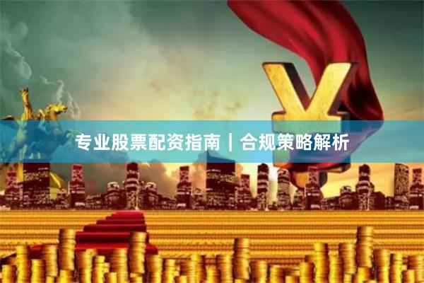 专业股票配资指南｜合规策略解析