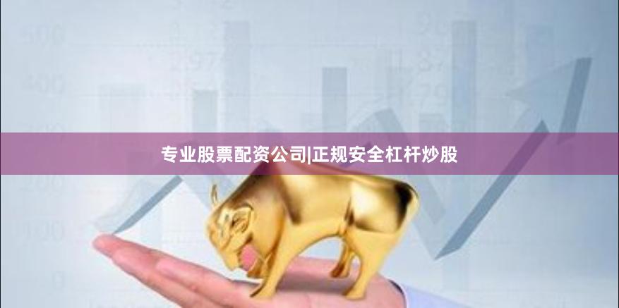 专业股票配资公司|正规安全杠杆炒股