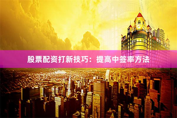 股票配资打新技巧：提高中签率方法