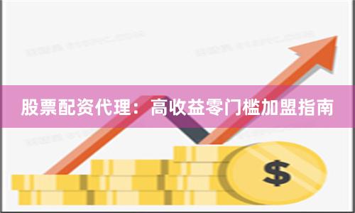 股票配资代理:高收益零门槛加盟指南